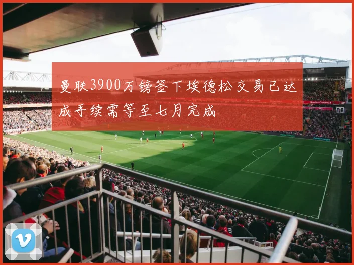 曼联3900万镑签下埃德松交易已达成手续需等至七月完成