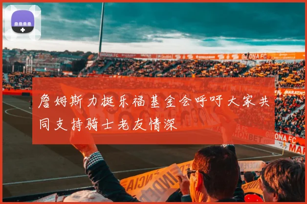 詹姆斯力挺乐福基金会呼吁大家共同支持骑士老友情深