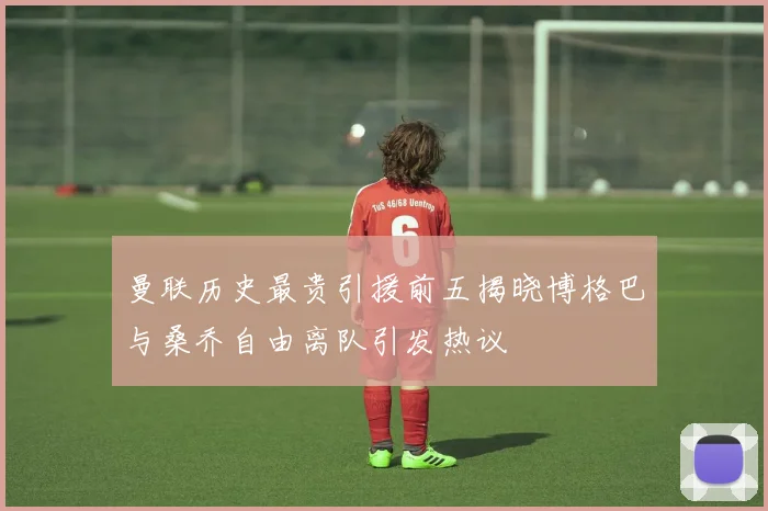 曼联历史最贵引援前五揭晓博格巴与桑乔自由离队引发热议