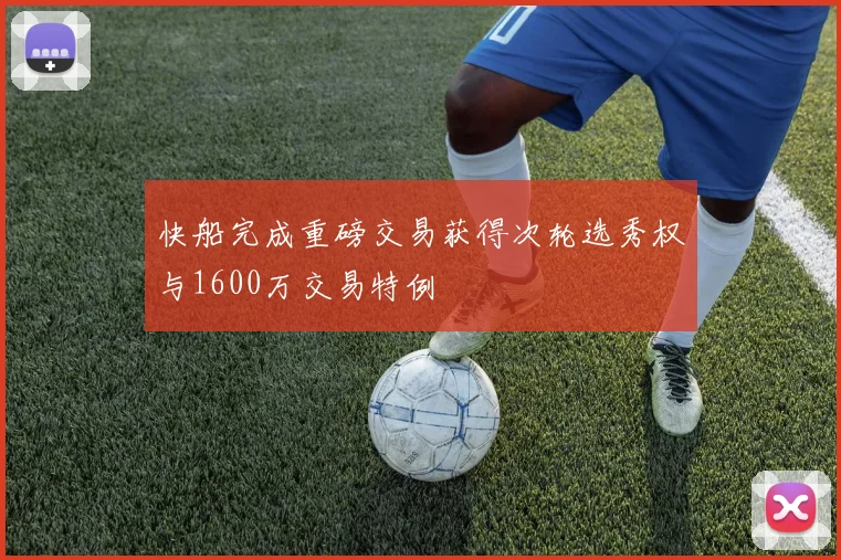 快船完成重磅交易获得次轮选秀权与1600万交易特例