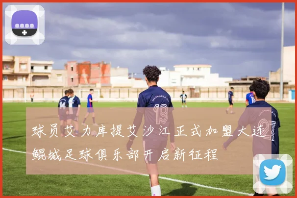 球员艾力库提艾沙江正式加盟大连鲲城足球俱乐部开启新征程