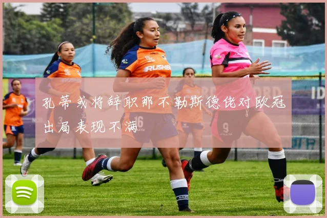 孔蒂或将辞职那不勒斯德佬对欧冠出局表现不满