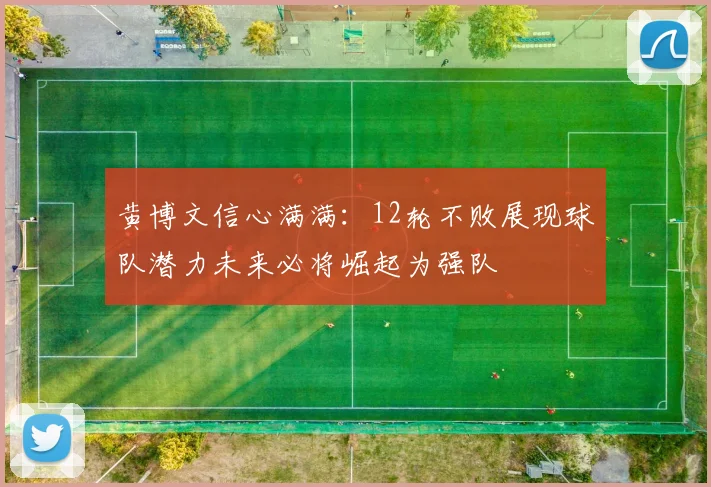 黄博文信心满满：12轮不败展现球队潜力未来必将崛起为强队