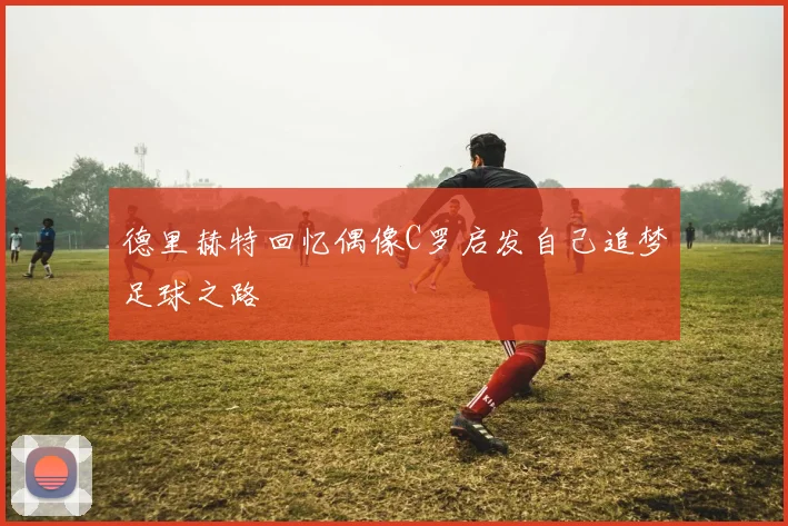 德里赫特回忆偶像C罗启发自己追梦足球之路
