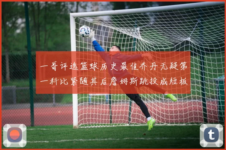 一哥评选篮球历史最佳乔丹无疑第一科比紧随其后詹姆斯跳投成短板
