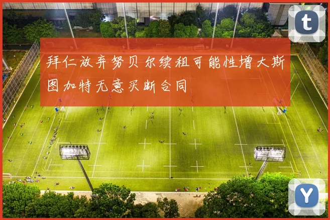 拜仁放弃努贝尔续租可能性增大斯图加特无意买断合同