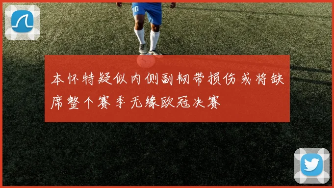 本怀特疑似内侧副韧带损伤或将缺席整个赛季无缘欧冠决赛