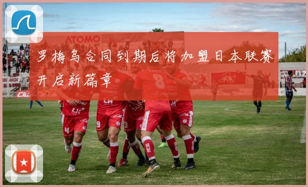 罗梅乌合同到期后将加盟日本联赛开启新篇章