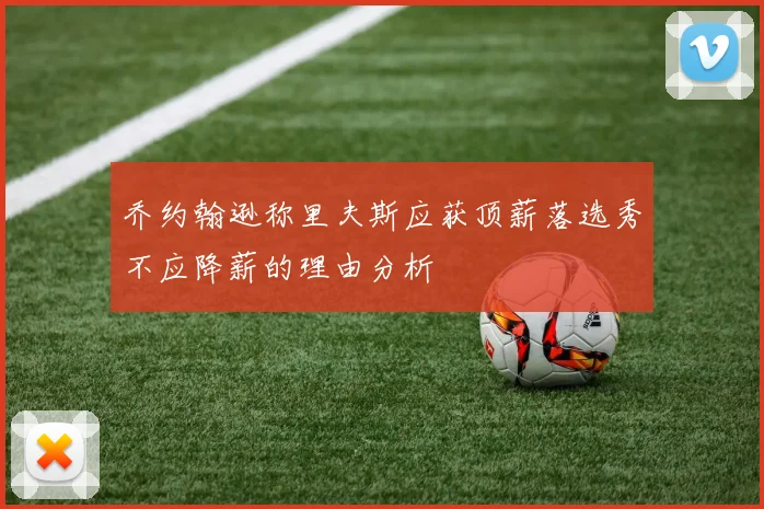 乔约翰逊称里夫斯应获顶薪落选秀不应降薪的理由分析