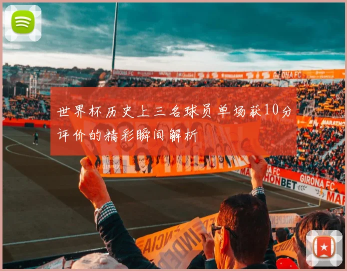 世界杯历史上三名球员单场获10分评价的精彩瞬间解析