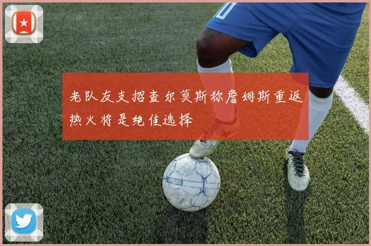 老队友支招查尔莫斯称詹姆斯重返热火将是绝佳选择
