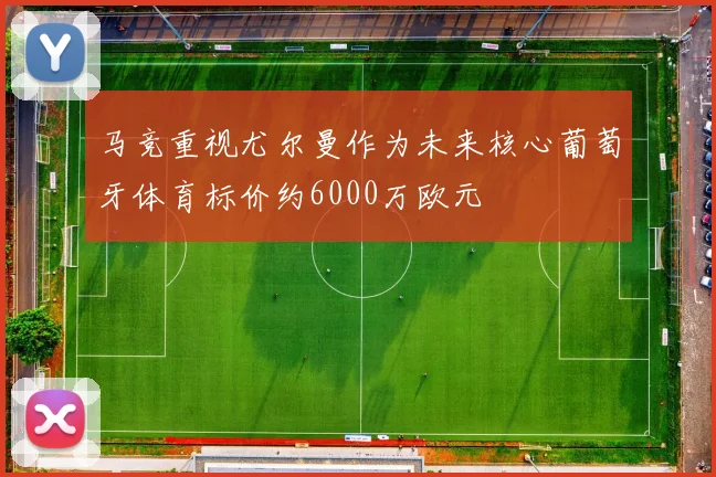马竞重视尤尔曼作为未来核心葡萄牙体育标价约6000万欧元