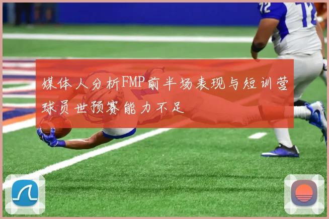 媒体人分析FMP前半场表现与短训营球员世预赛能力不足