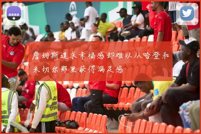 詹姆斯追求幸福感却难以从哈登和米切尔那里获得满足感