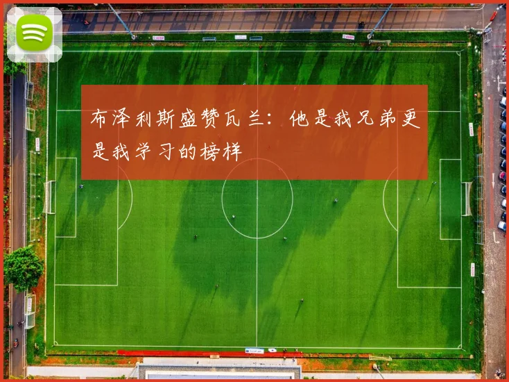 布泽利斯盛赞瓦兰：他是我兄弟更是我学习的榜样