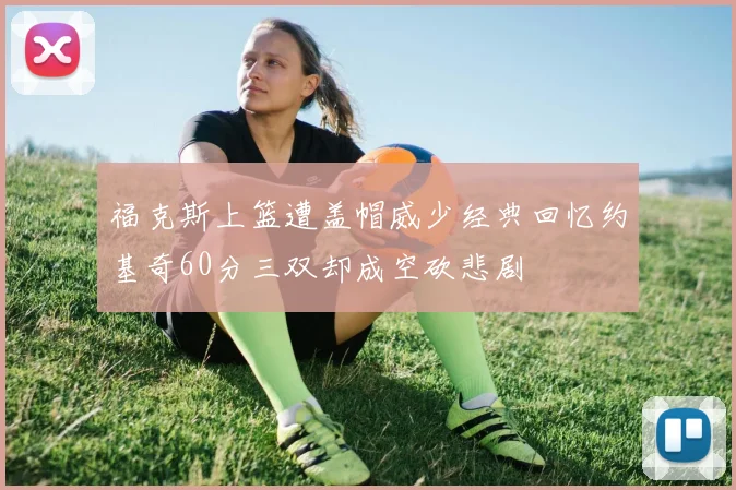 福克斯上篮遭盖帽威少经典回忆约基奇60分三双却成空砍悲剧