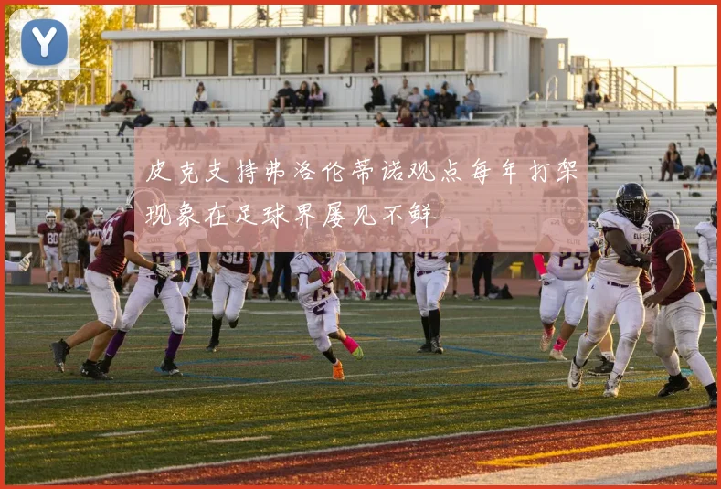 皮克支持弗洛伦蒂诺观点每年打架现象在足球界屡见不鲜