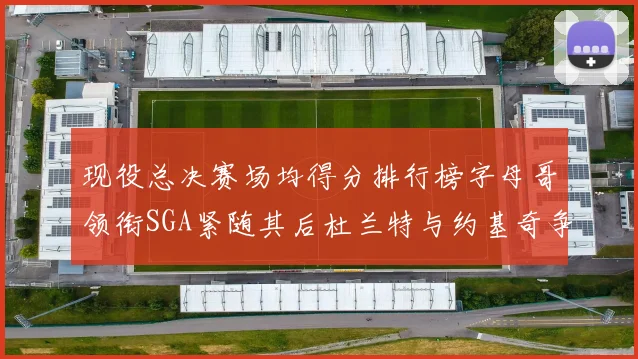 现役总决赛场均得分排行榜字母哥领衔SGA紧随其后杜兰特与约基奇争夺第三名
