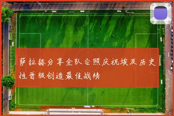 萨拉赫分享全队合照庆祝埃及历史性晋级创造最佳战绩