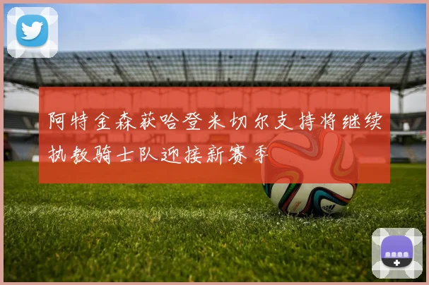 阿特金森获哈登米切尔支持将继续执教骑士队迎接新赛季
