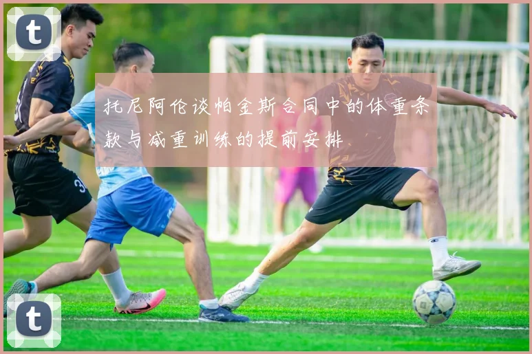 托尼阿伦谈帕金斯合同中的体重条款与减重训练的提前安排