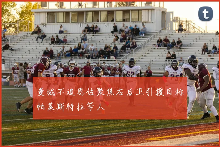曼城不追恩佐聚焦右后卫引援目标帕莱斯特拉等人