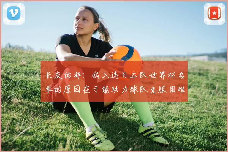 长友佑都：我入选日本队世界杯名单的原因在于能助力球队克服困难