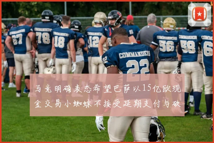 马竞明确表态希望巴萨以15亿欧现金交易小蜘蛛不接受延期支付与砍价