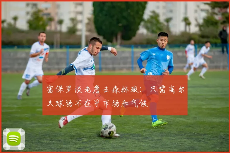 富保罗谈老詹去森林狼：只需高尔夫球场不在乎市场和气候
