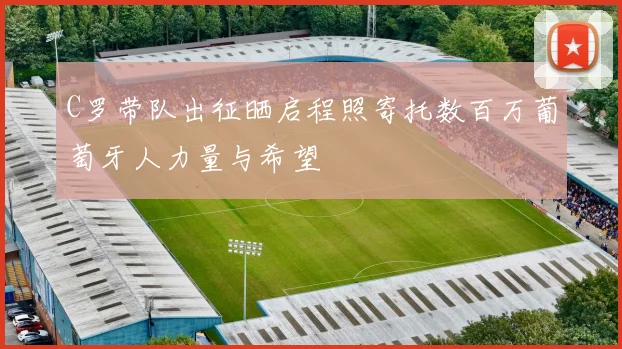 C罗带队出征晒启程照寄托数百万葡萄牙人力量与希望