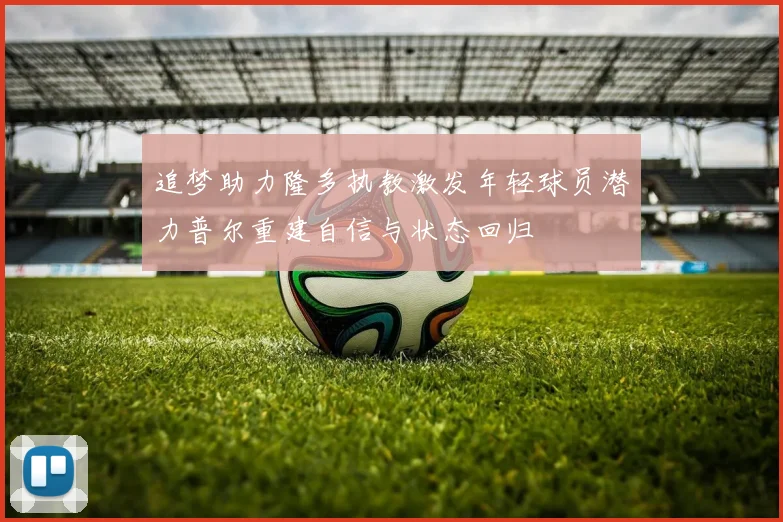 追梦助力隆多执教激发年轻球员潜力普尔重建自信与状态回归