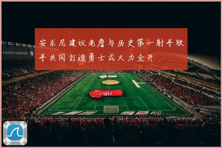 安东尼建议老詹与历史第一射手联手共同打造勇士式火力全开