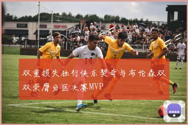 双重损失独行侠东契奇与布伦森双双荣膺分区决赛MVP