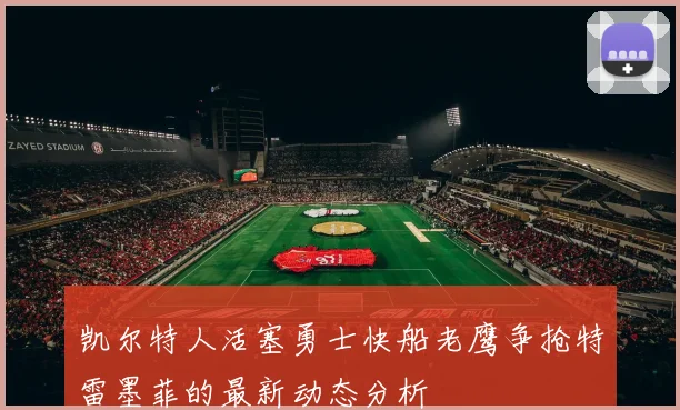 凯尔特人活塞勇士快船老鹰争抢特雷墨菲的最新动态分析
