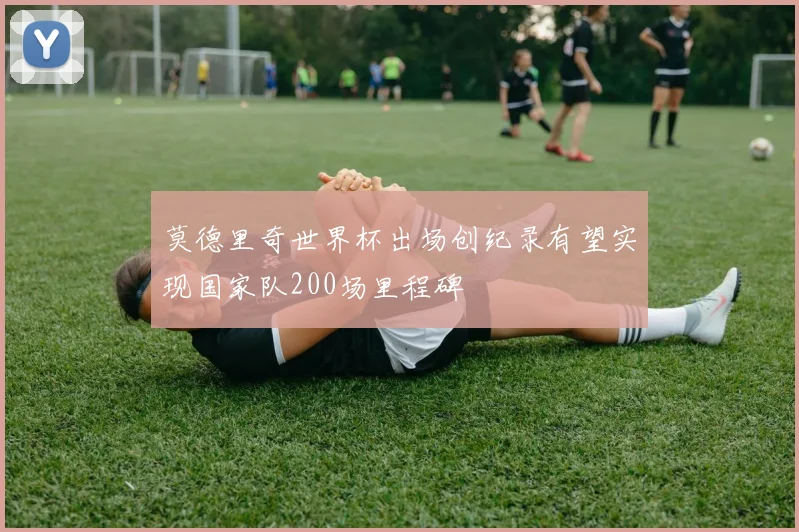莫德里奇世界杯出场创纪录有望实现国家队200场里程碑