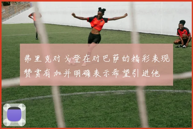 弗里克对戈登在对巴萨的精彩表现赞赏有加并明确表示希望引进他