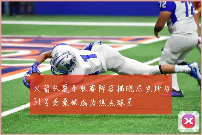 火箭队夏季联赛阵容揭晓尼克斯与31号秀桑顿成为焦点球员
