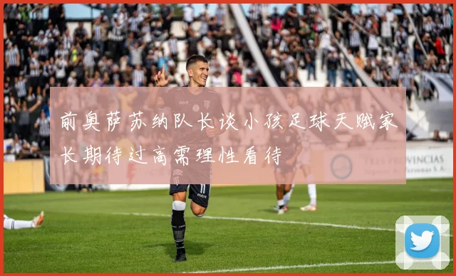 前奥萨苏纳队长谈小孩足球天赋家长期待过高需理性看待