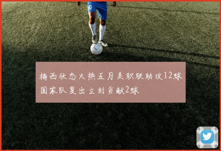梅西状态火热五月美职联助攻12球国家队复出立刻贡献2球