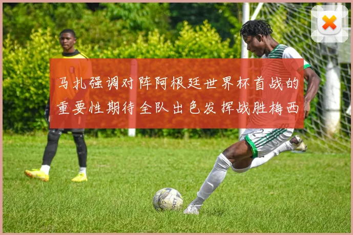马扎强调对阵阿根廷世界杯首战的重要性期待全队出色发挥战胜梅西